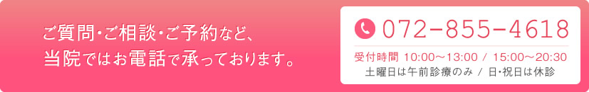 ご質問・ご相談・ご予約など、当院ではお電話で承っております。072-855-4618